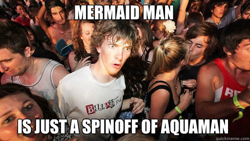 Mermaid Man 
 Is just a spinoff of Aquaman  Sudden Clarity Clarence