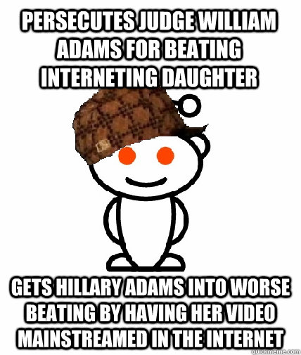 Persecutes Judge William Adams for beating interneting daughter Gets hillary adams into worse beating by having her video mainstreamed in the internet  Scumbag Reddit