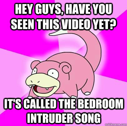 hey guys, have you seen this video yet? It's called the bedroom intruder song  Slowpoke