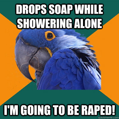 Drops soap while showering alone I'm going to be raped!  Paranoid Parrot