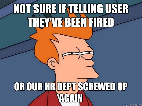 Not sure if telling user they've been fired Or our hr dept screwed up again  Futurama Fry