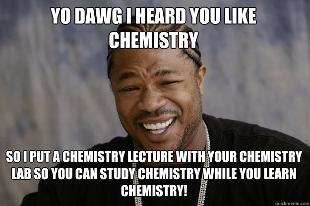 YO DAWG I HEARD YOU LIKE CHEMISTRY So I put a chemistry lecture with your chemistry lab so you can study chemistry while you learn chemistry! - YO DAWG I HEARD YOU LIKE CHEMISTRY So I put a chemistry lecture with your chemistry lab so you can study chemistry while you learn chemistry!  Xzibit meme