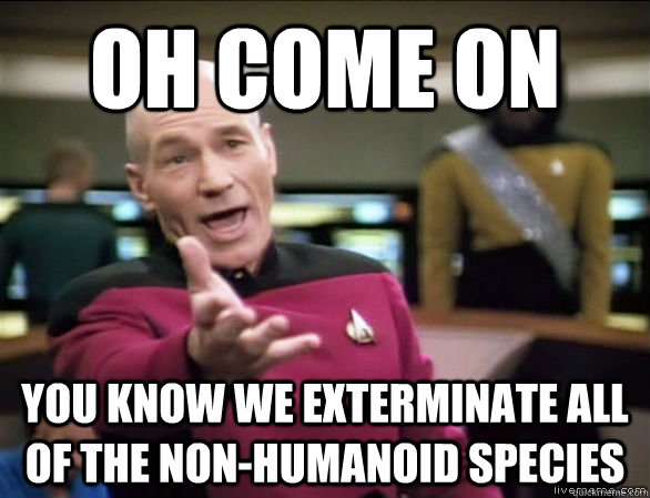 Oh Come On You know we exterminate all of the non-humanoid species  Annoyed Picard HD