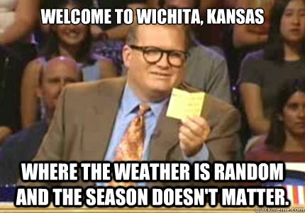 welcome to Wichita, Kansas where the weather is random and the season doesn't matter.   Whose Line