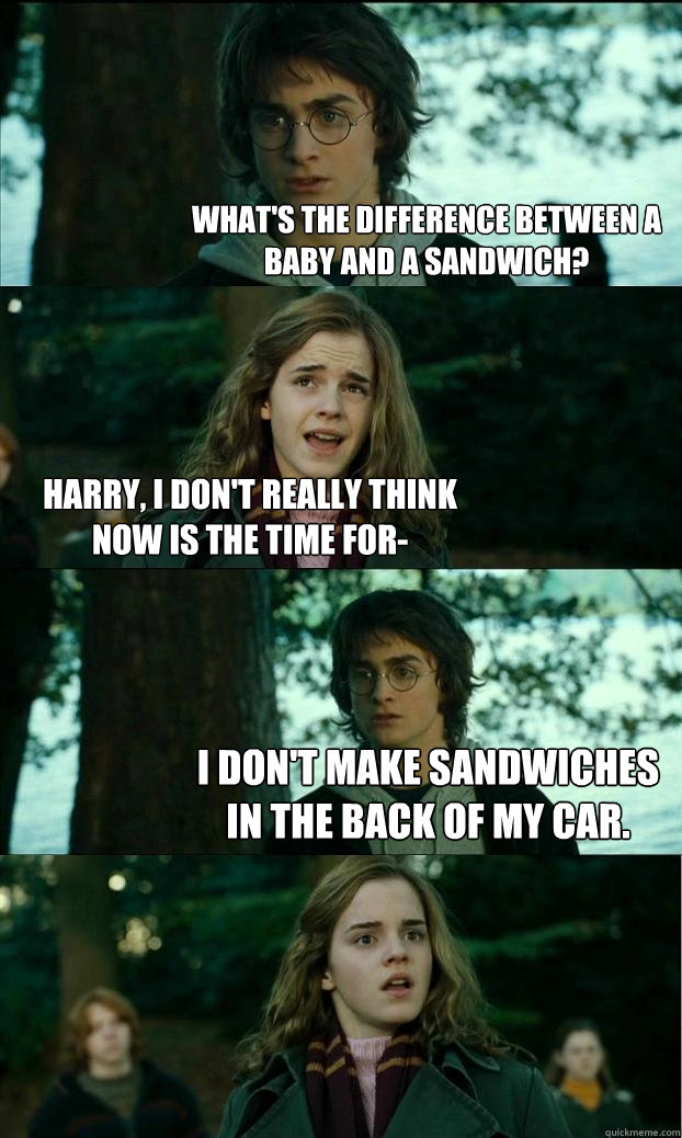 What's the difference between a baby and a sandwich? Harry, I don't really think now is the time for- I don't make sandwiches in the back of my car.  Horny Harry