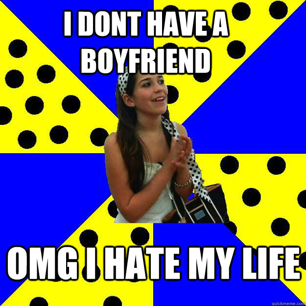 i dont have a boyfriend omg i hate my life  Sheltered Suburban Kid