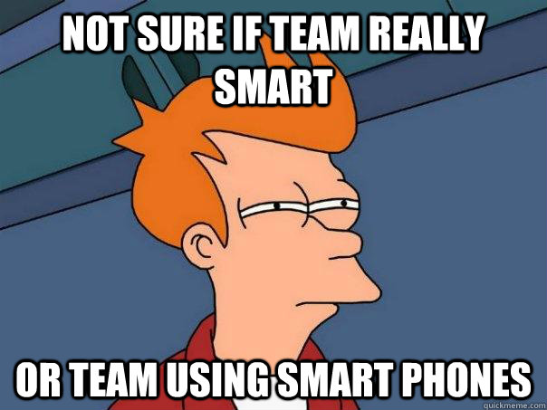 Not sure if team really smart Or team using smart phones  Futurama Fry