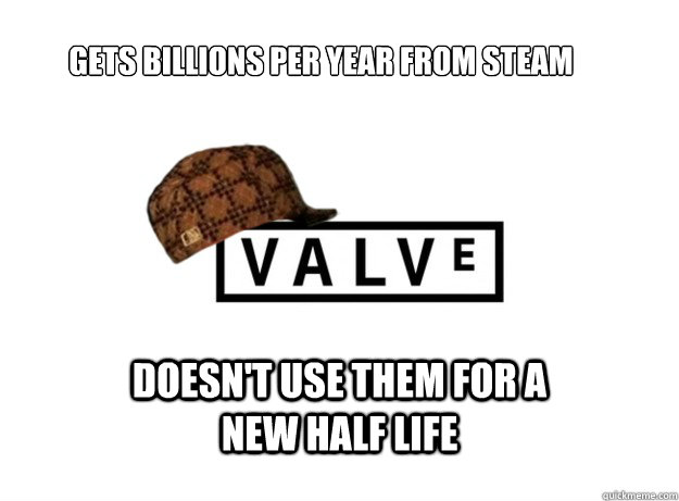 Gets billions per year from steam
 doesn't use them for a new Half Life  Scumbag Valve