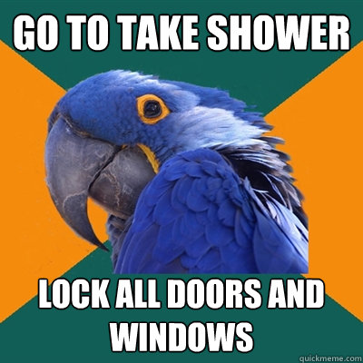 Go to take shower Lock all doors and windows  Paranoid Parrot