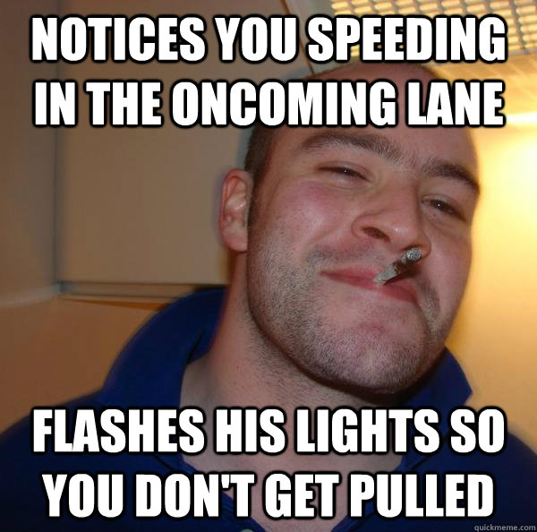 Notices you speeding in the oncoming lane Flashes his lights so you don't get pulled - Notices you speeding in the oncoming lane Flashes his lights so you don't get pulled  Misc
