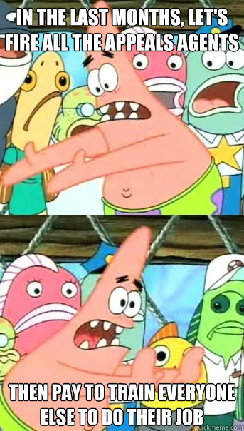 In the last months, let's fire all the appeals agents Then pay to train everyone else to do their job  Push it somewhere else Patrick