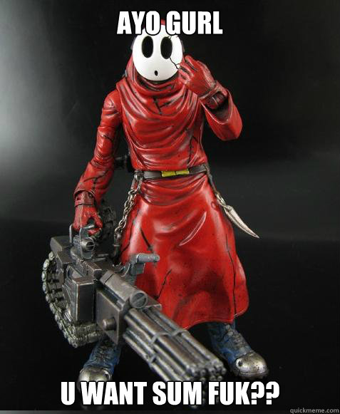 ayo gurl u want sum fuk??  This isnt even my final form Shy Guy