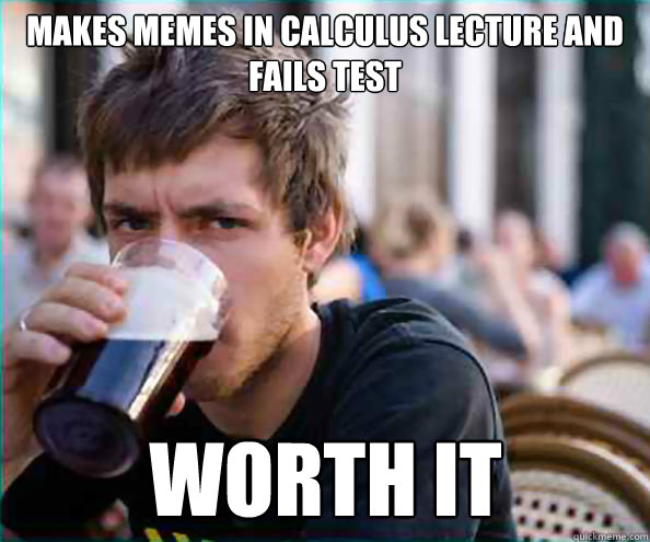 Makes memes in calculus lecture and fails test WORTH IT  Lazy College Senior