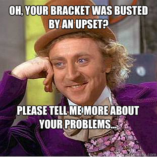 Oh, your bracket was Busted by an upset? Please tell me more about your problems...  Psychotic Willy Wonka