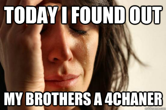 Today I Found out  My brothers a 4chaner  First World Problems