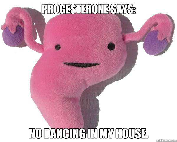 Progesterone says: No dancing in my house. - Progesterone says: No dancing in my house.  Crestfallen Uterus