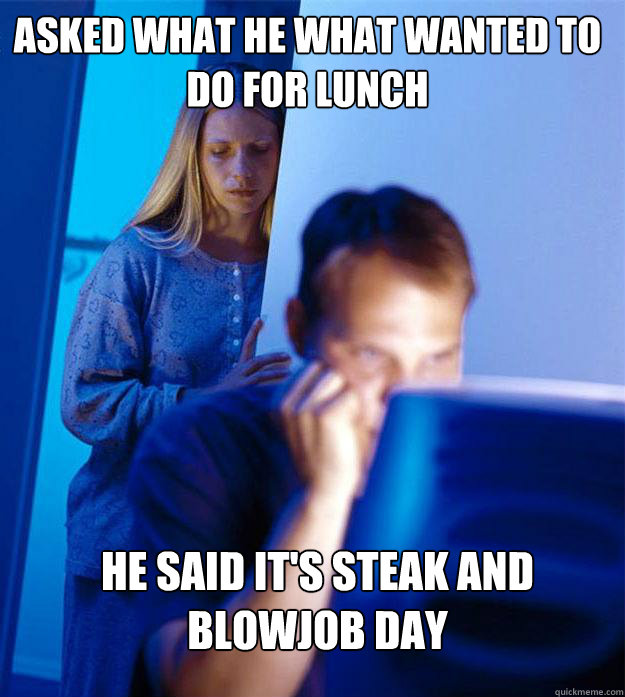 asked what he what wanted to do for lunch he said it's steak and blowjob day  Redditors Wife