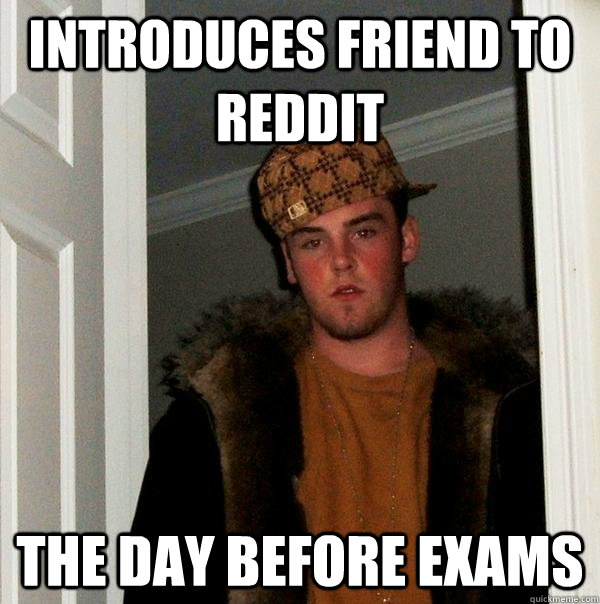Introduces friend to Reddit the day before exams  Scumbag Steve
