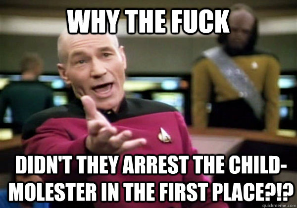 why the fuck didn't they arrest the child-molester in the first place?!? - why the fuck didn't they arrest the child-molester in the first place?!?  Patrick Stewart WTF