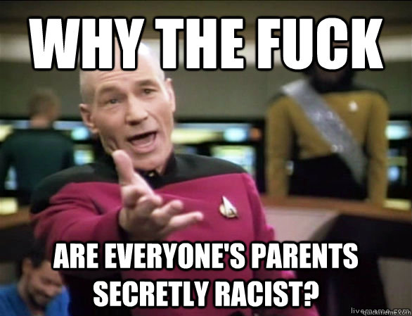 why the fuck are everyone's parents secretly racist?  Annoyed Picard HD