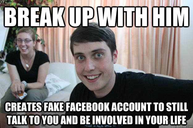 Break up with him Creates fake facebook account to still talk to you and be involved in your life  Overly Attached Boyfriend