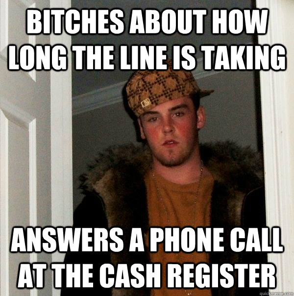 Bitches about how long the line is taking answers a phone call at the cash register - Bitches about how long the line is taking answers a phone call at the cash register  Scumbag Steve