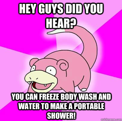 Hey guys did you hear? You can freeze body wash and water to make a portable shower!  Slowpoke
