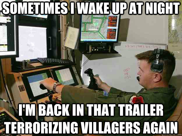 sometimes i wake up at night i'm back in that trailer terrorizing villagers again  First World Drone Operator Problems