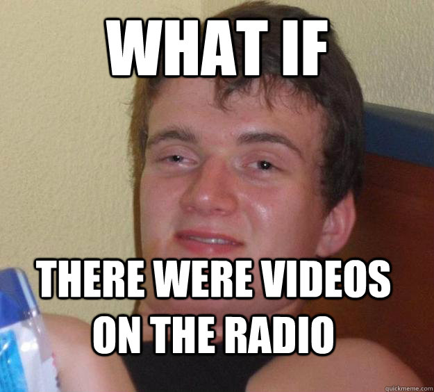 what if there were videos on the radio  10 Guy