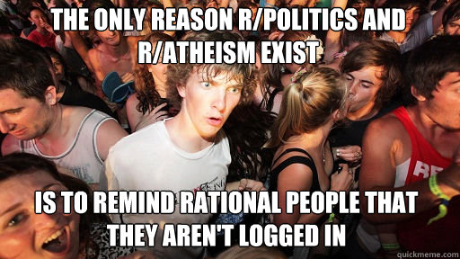 The only reason r/politics and r/atheism exist is to remind rational people that they aren't logged in  Sudden Clarity Clarence