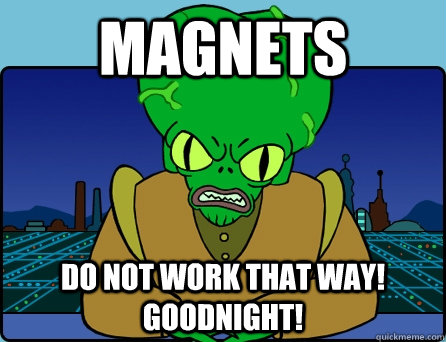 MAGNETS DO NOT WORK THAT WAY! GOODNIGHT!  Morbo