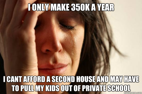 I only make 350k a year I cant afford a second house and may have to pull my kids out of private school  First World Problems