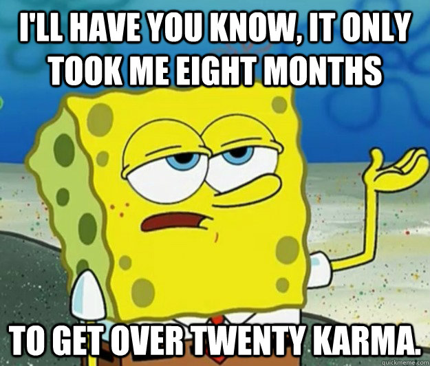 I'll have you know, it only took me eight months to get over twenty karma. - I'll have you know, it only took me eight months to get over twenty karma.  Tough Spongebob