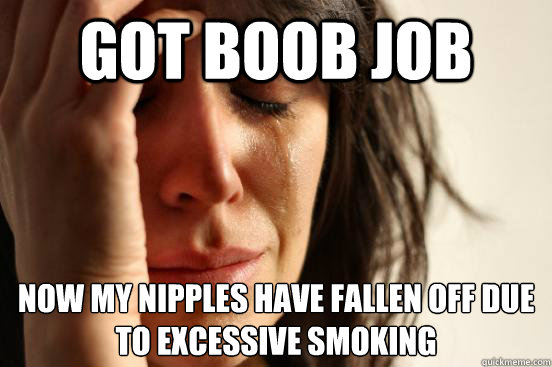 Got boob job Now my nipples have fallen off due to excessive smoking  First World Problems