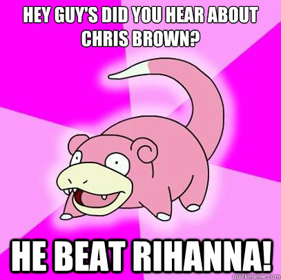 Hey Guy's did you hear about Chris Brown? He beat rihanna!  Slowpoke