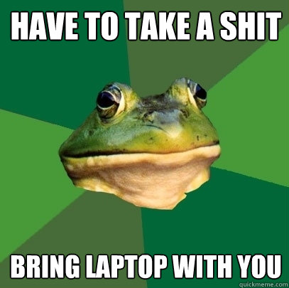 have to take a shit bring laptop with you  Foul Bachelor Frog