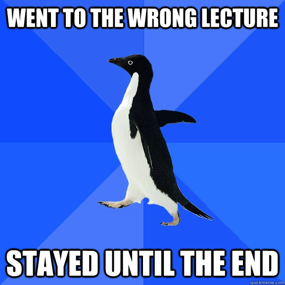 Went to the wrong lecture Stayed until the end  Socially Awkward Penguin