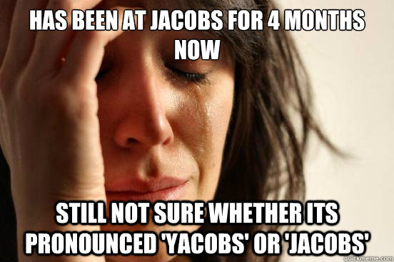 Has been at Jacobs for 4 months now still not sure whether its pronounced 'Yacobs' or 'Jacobs'  First World Problems