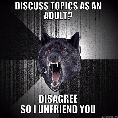 DISCUSS TOPICS AS AN ADULT? DISAGREE SO I UNFRIEND YOU Insanity Wolf