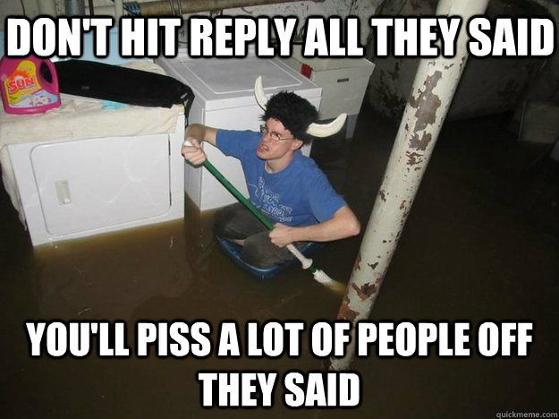 Don't hit reply all they said You'll piss a lot of people off they said  Do the laundry they said