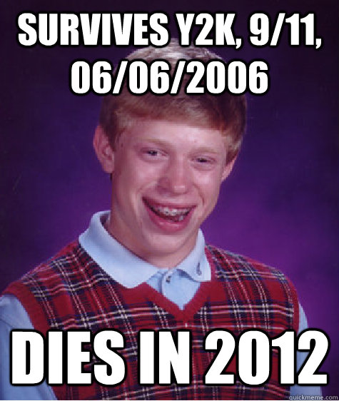 Survives Y2K, 9/11, 06/06/2006 dies in 2012  Bad Luck Brian
