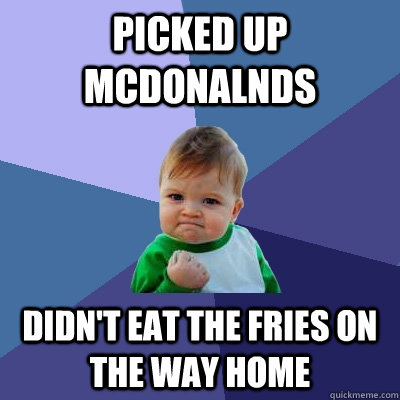 Picked up McDonalnds  Didn't eat the fries on the way home - Picked up McDonalnds  Didn't eat the fries on the way home  Success Kid