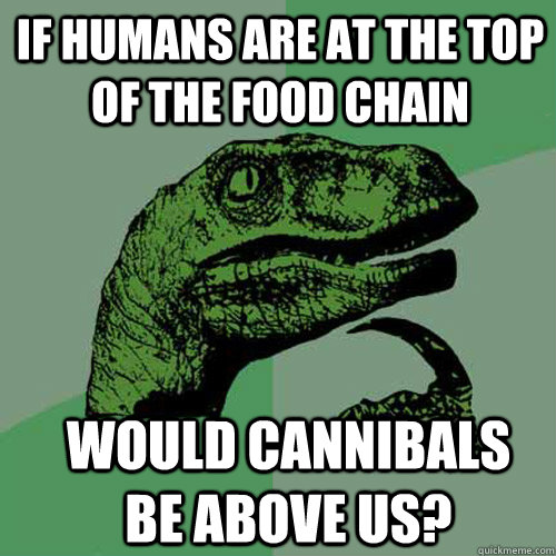 If humans are at the top of the food chain would cannibals be above us?  Philosoraptor