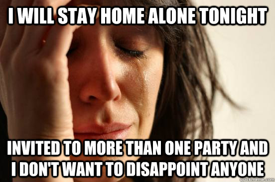 i will stay home alone tonight invited to more than one party and i don't want to disappoint anyone - i will stay home alone tonight invited to more than one party and i don't want to disappoint anyone  First World Problems