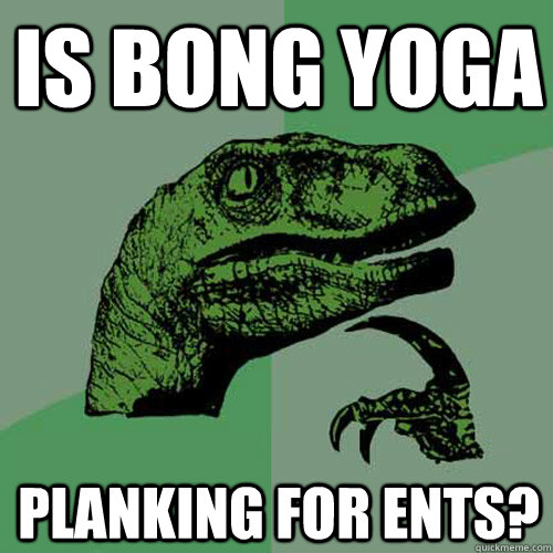 Is bong yoga Planking for Ents?  Philosoraptor