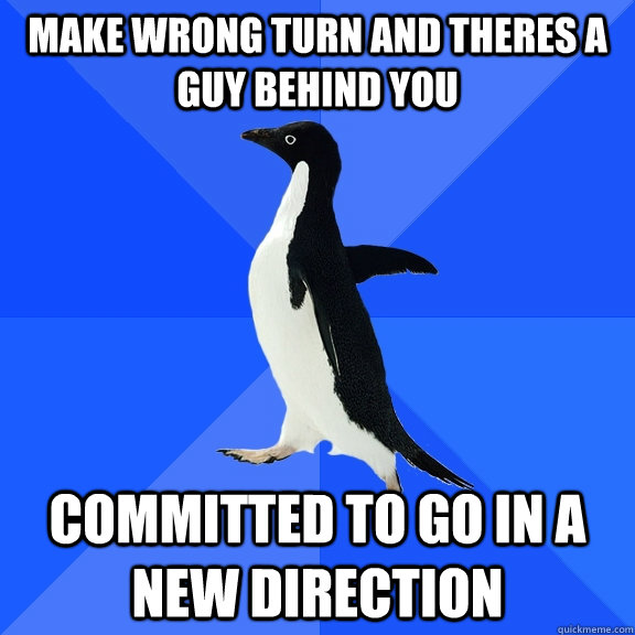 make wrong turn and theres a guy behind you committed to go in a new direction  Socially Awkward Penguin