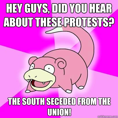Hey guys, did you hear about these protests? The south seceded from the union!  Slowpoke