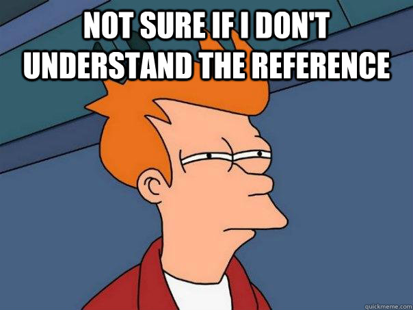 not sure if i don't understand the reference   Futurama Fry