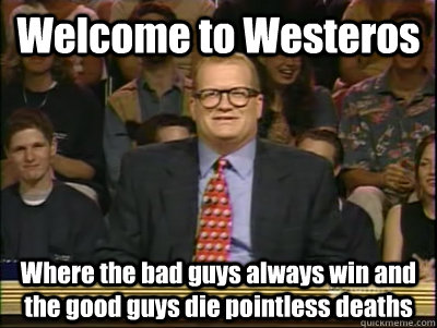Welcome to Westeros Where the bad guys always win and the good guys die pointless deaths  Its time to play drew carey