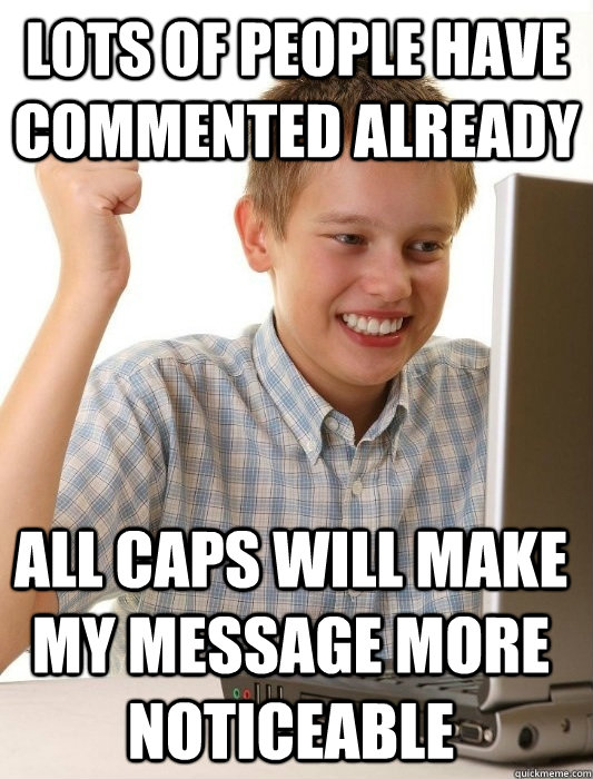 Lots of people have commented already All caps will make my message more noticeable  First Day on the Internet Kid